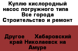 Куплю кислородный насос погружного типа - Все города Строительство и ремонт » Другое   . Хабаровский край,Николаевск-на-Амуре г.